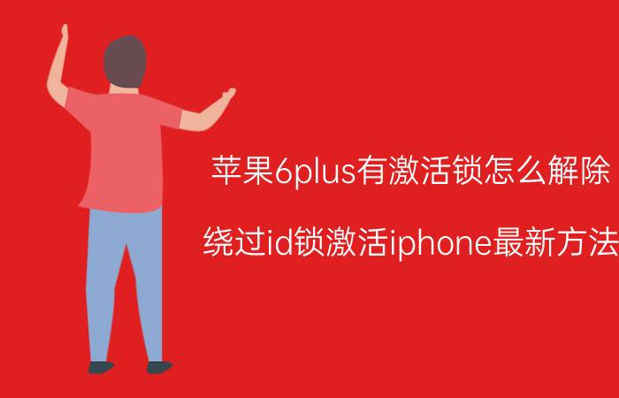 苹果6plus有激活锁怎么解除 绕过id锁激活iphone最新方法？